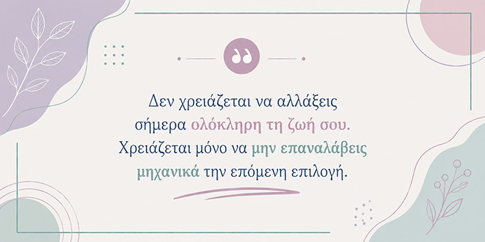 Η ζωή αλλάζει όταν σταματάς να επαναλαμβάνεις την ίδια επιλογή
